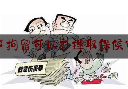 刑事拘留可以办理取保候审么（刑事拘留的可以取保候审吗）