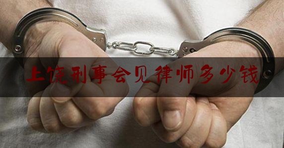 上饶刑事会见律师多少钱