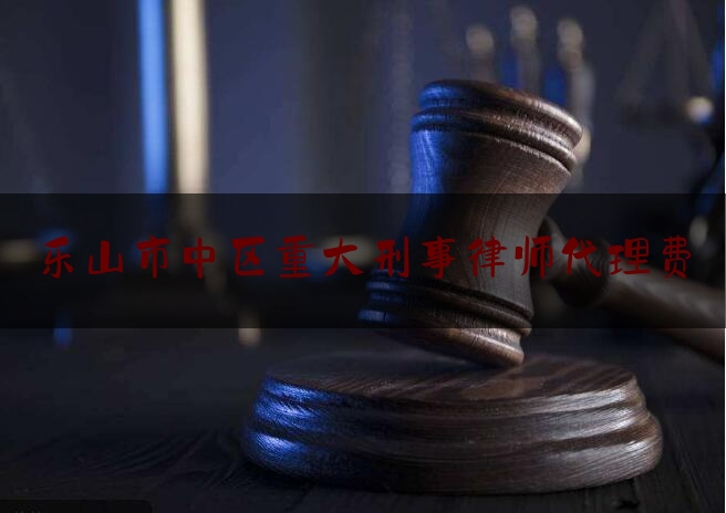 乐山市中区重大刑事律师代理费（乐山 律师）