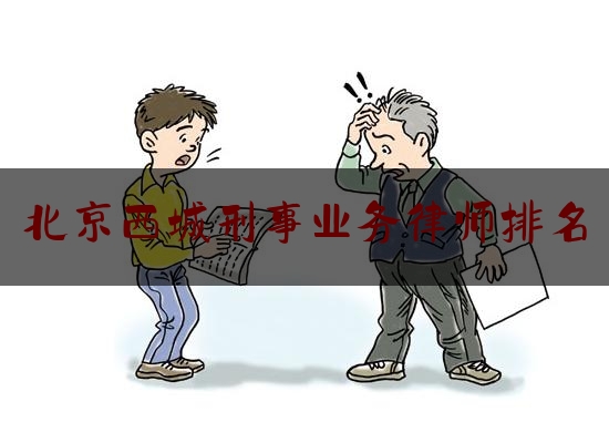 北京西城刑事业务律师排名（北京西城刑事业务律师排名第一是谁）