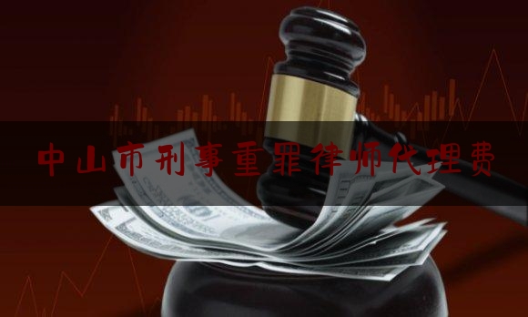 中山市刑事重罪律师代理费（中山刑事律师收费）