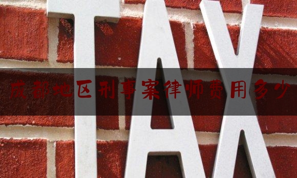 成都地区刑事案律师费用多少（成都刑事案件律师）