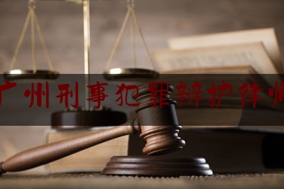 广东广州刑事犯罪辩护律师推荐（广州刑事案件律师辩护）