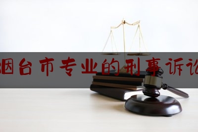 山东烟台市专业的刑事诉讼律师（烟台刑事案件律师）