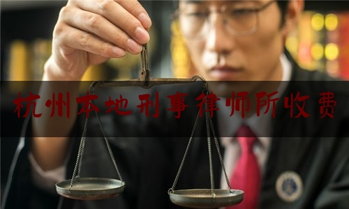 杭州本地刑事律师所收费（杭州知名刑事律师电话）
