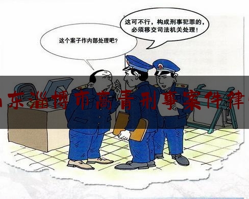 山东淄博市高青刑事案件律师（山东淄博市高青刑事案件律师电话号码）