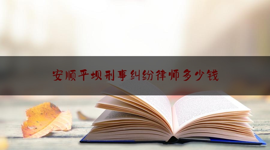 安顺平坝刑事纠纷律师多少钱（安顺刑事辩护律师）