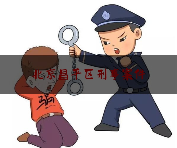 北京昌平区刑事案件（北京昌平恶性案件升级）