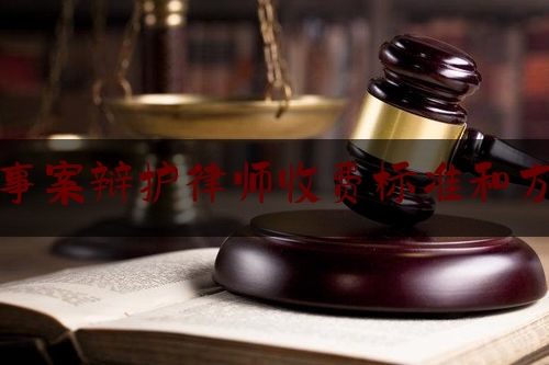 刑事案辩护律师收费标准和方式（刑事案件的律师辩护费用多少）