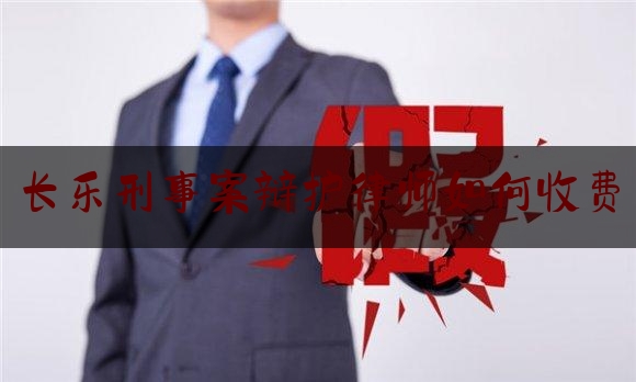 长乐刑事案辩护律师如何收费（长乐区律师咨询电话）