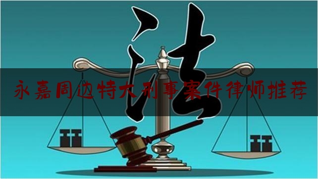 永嘉周边特大刑事案件律师推荐（永嘉犯罪）