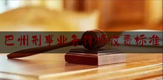 巴州刑事业务律师收费标准（巴州律师咨询免费）