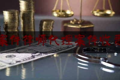 刑事案件律师代理案件收费标准（刑事案件律师代理案件收费标准最新）