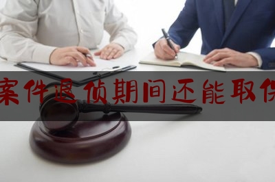 刑事案件退侦期间还能取保候审（案子退侦能不能取保）