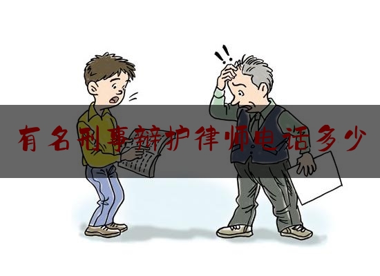 有名刑事辩护律师电话多少（刑事辩护律师热线电话）