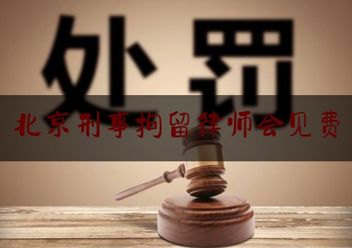 北京刑事拘留律师会见费（北京刑事拘留律师会见费用多少钱）