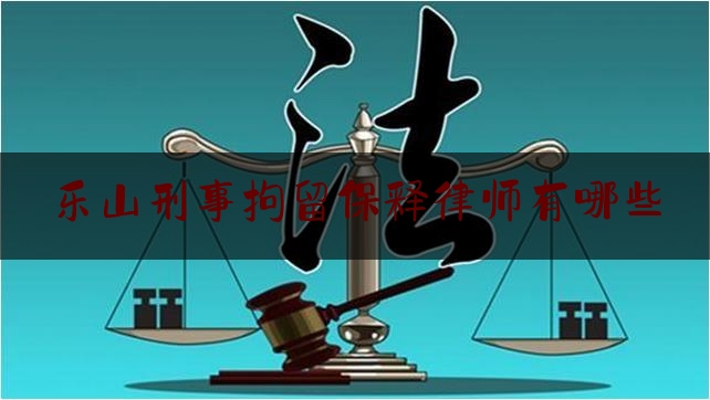 乐山刑事拘留保释律师有哪些（乐山拘留所在哪个位置）