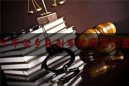 济宁市金乡县刑事律师预约面谈（济宁金乡律师电话）