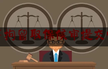 刑事拘留取保候审提交哪里（刑事拘留办取保）