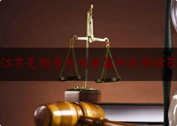 江苏无锡专办刑事案件律师推荐（无锡律师事务所刑事案件）