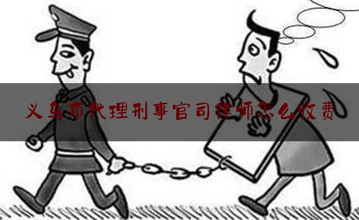 科普一下!义乌市代理刑事官司律师怎么收费,金华义乌律师事务所