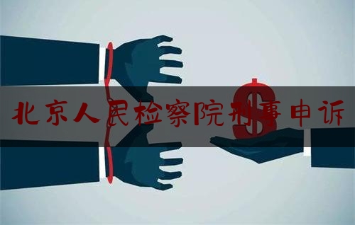 北京人民检察院刑事申诉（北京人民检察院刑事申诉中心）