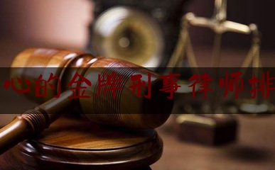 放心的金牌刑事律师排名（知名刑事律师哪个比较好）