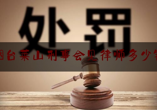 烟台莱山刑事会见律师多少钱（青岛刑事会见律师）