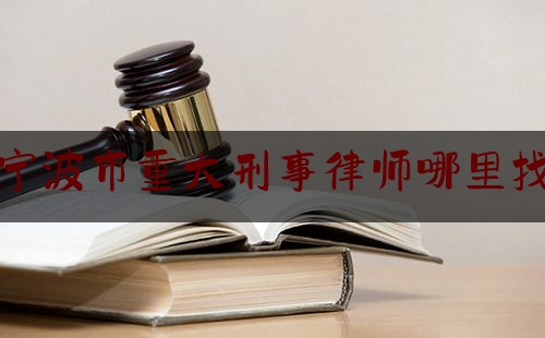 宁波市重大刑事律师哪里找（宁波刑事案件哪个律师好）