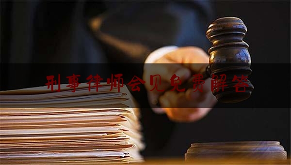 刑事律师会见免费解答（刑事犯罪律师会见时间规定）