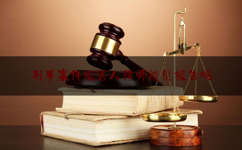 干货:刑事案件被害人律师能见被告吗,律师对刑事案件处理流程