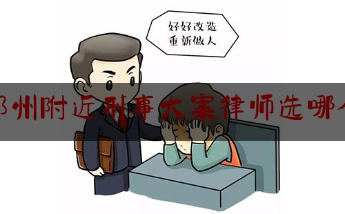 郑州附近刑事大案律师选哪个（郑州最好的刑事案件律师事务所排名）