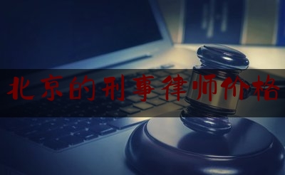 北京的刑事律师价格（北京刑事律师收费标准2020）