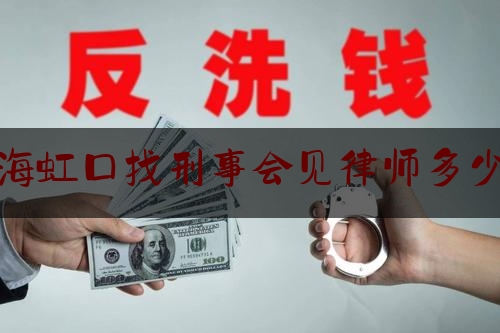 上海虹口找刑事会见律师多少钱（刑事案件律师会见多少钱）