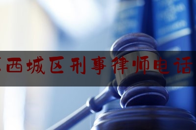 北京西城区刑事律师电话咨询（北京西城区刑事律师电话咨询是多少）