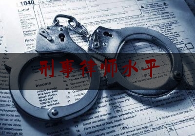 权威专业资讯:刑事律师水平,刑事案件找律师一般是怎么收费的