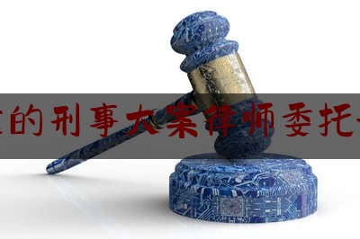 可靠的刑事大案律师委托流程（刑事案件委托律师代理手续有哪些）