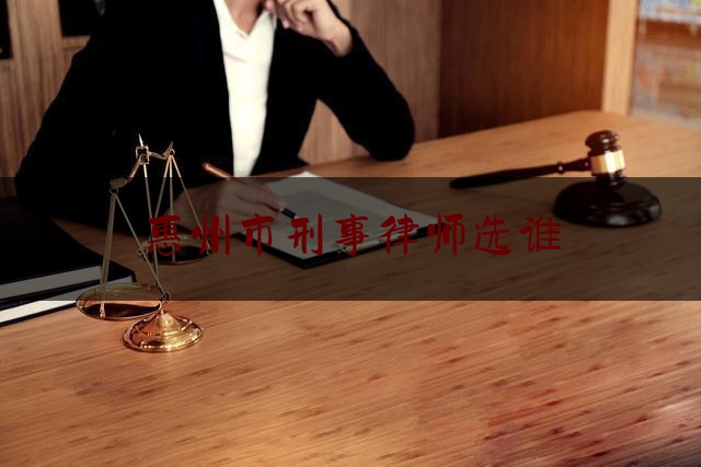 惠州市刑事律师选谁（惠州刑事律师法律服务）