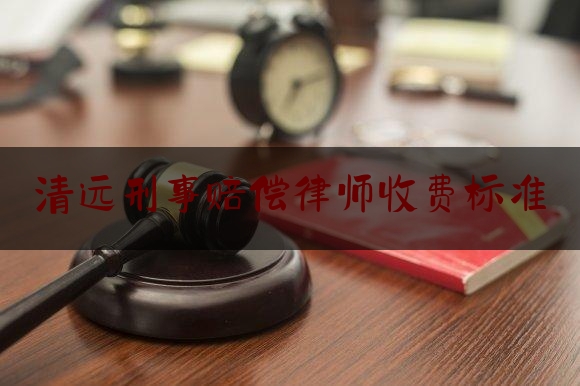 清远刑事赔偿律师收费标准（清远刑事律师微***咨询）