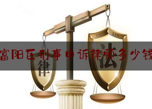 富阳区刑事申诉律师多少钱（刑事申诉律师代理费）