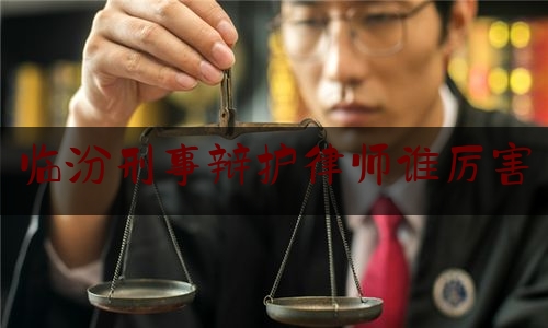 临汾刑事辩护律师谁厉害（山西临汾刑事辩护律师）