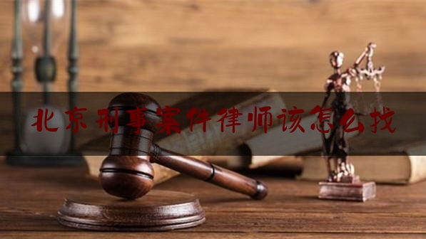 北京刑事案件律师该怎么找（北京刑事案请律师）