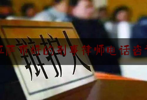 拉萨市好的刑事律师电话咨询（拉萨市好的刑事律师电话咨询号码）