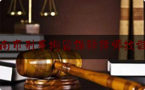 济南市刑事拘留保释律师找谁好（刑事拘留期间律师可以保释出来吗?）