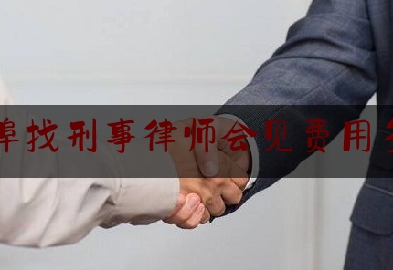 蚌埠找刑事律师会见费用多少（刑事律师会见多少钱）