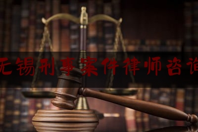 江苏无锡刑事案件律师咨询电话（无锡刑事法律咨询电话）