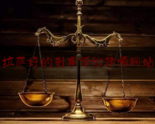 拉萨好的刑事诉讼律师网站（拉萨最有名的律师是哪位）