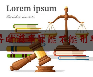 查看热点头条:构成寻衅滋事罪能不能刑事和解,公安机关办理寻衅滋事案件规定