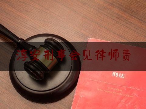 淳安刑事会见律师费（刑事案件律师收费及会见次数）