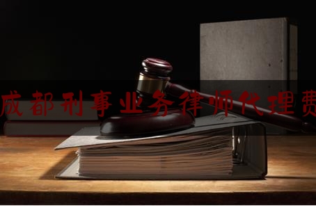 成都刑事业务律师代理费（成都刑事案件律师收费标准）